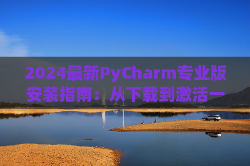2024最新PyCharm专业版安装指南：从下载到激活一步到位